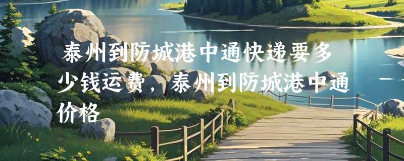 泰州到防城港中通快递要多少钱运费，泰州到防城港中通价格