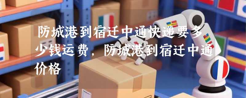 防城港到宿迁中通快递要多少钱运费，防城港到宿迁中通价格