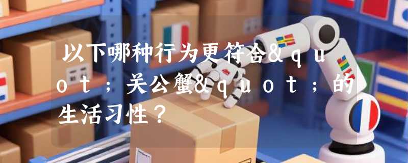 以下哪种行为更符合"关公蟹"的生活习性？