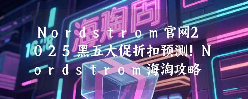 Nordstrom官网2025黑五大促折扣预测！Nordstrom海淘攻略