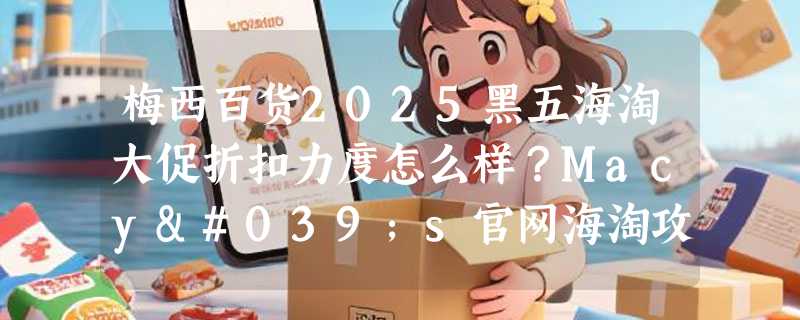 梅西百货2025黑五海淘大促折扣力度怎么样？Macy's官网海淘攻略