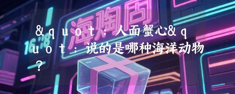 "人面蟹心"说的是哪种海洋动物？