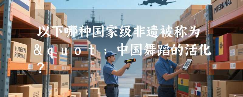 以下哪种国家级非遗被称为"中国舞蹈的活化？