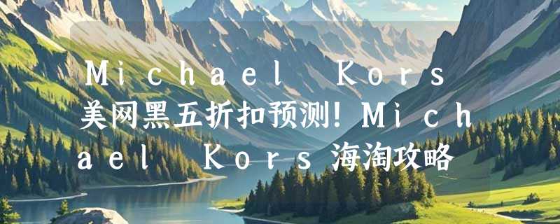 Michael Kors美网黑五折扣预测！Michael Kors海淘攻略
