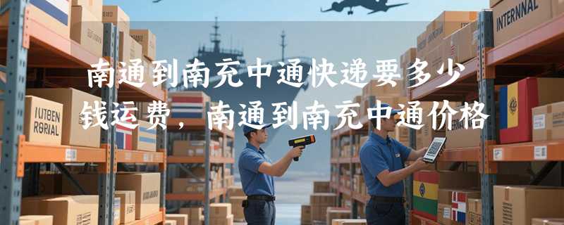 南通到南充中通快递要多少钱运费，南通到南充中通价格