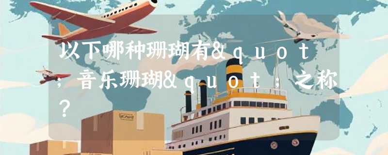 以下哪种珊瑚有"音乐珊瑚"之称？