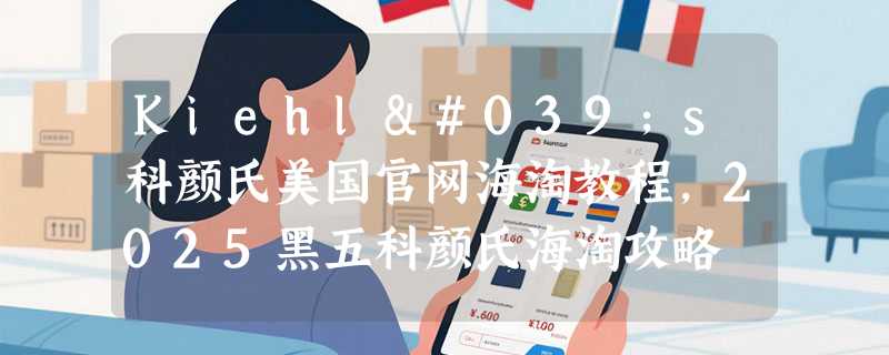 Kiehl's科颜氏美国官网海淘教程，2025黑五科颜氏海淘攻略