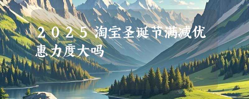 2025淘宝圣诞节满减优惠力度大吗