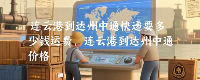 连云港到达州中通快递要多少钱运费，连云港到达州中通价格