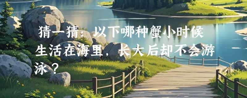 猜一猜：以下哪种蟹小时候生活在海里，长大后却不会游泳？