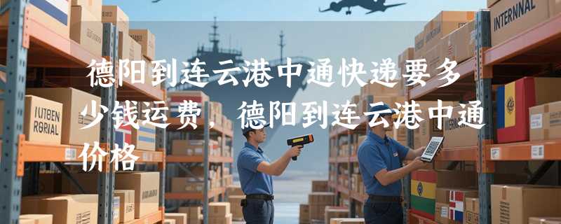 德阳到连云港中通快递要多少钱运费，德阳到连云港中通价格