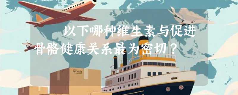 ​​以下哪种维生素与促进骨骼健康关系最为密切？