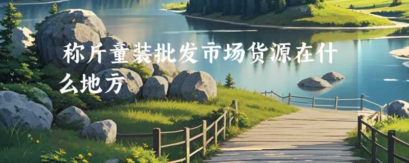 称斤童装批发市场货源在什么地方