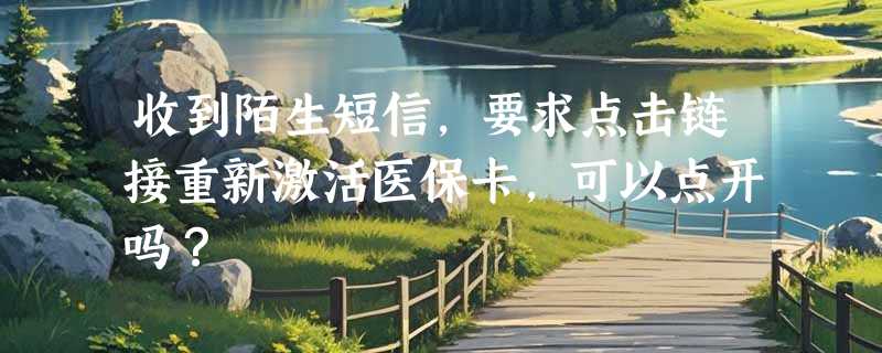 收到陌生短信，要求点击链接重新激活医保卡，可以点开吗？