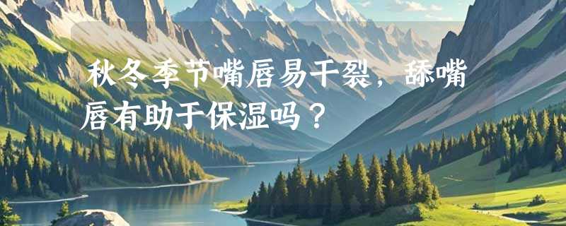 秋冬季节嘴唇易干裂，舔嘴唇有助于保湿吗？