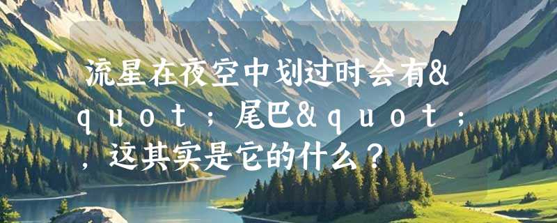 流星在夜空中划过时会有"尾巴"，这其实是它的什么？