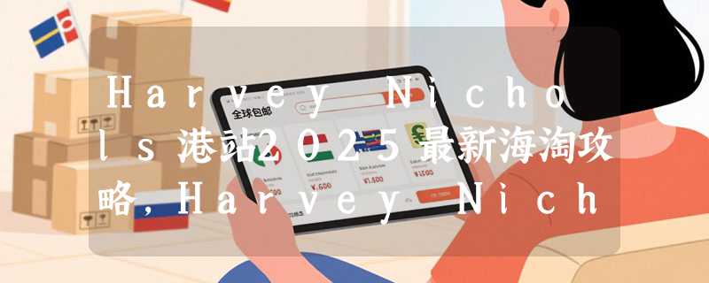Harvey Nichols港站2025最新海淘攻略，Harvey Nichols官网海淘教程