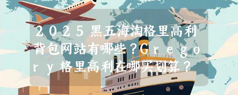 2025黑五海淘格里高利背包网站有哪些？Gregory格里高利在哪买划算？