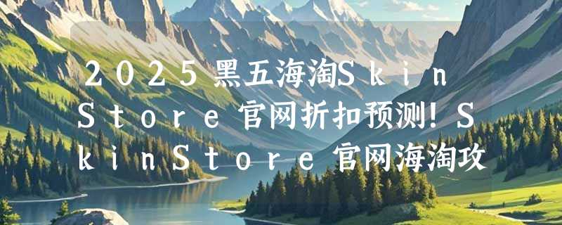 2025黑五海淘SkinStore官网折扣预测！SkinStore官网海淘攻略