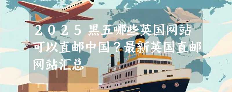 2025黑五哪些英国网站可以直邮中国？最新英国直邮网站汇总