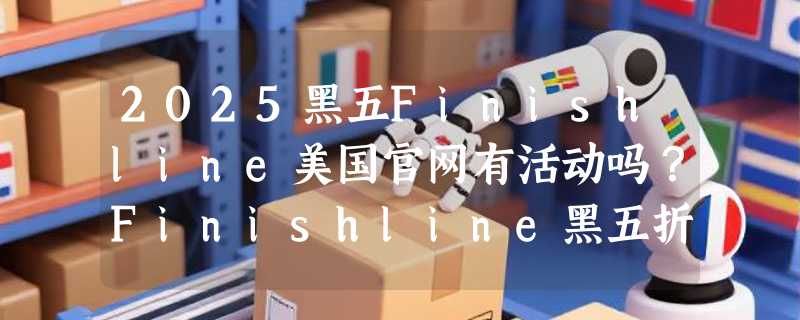 2025黑五Finishline美国官网有活动吗？Finishline黑五折扣力度怎么样？