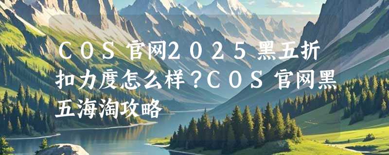 COS官网2025黑五折扣力度怎么样？COS官网黑五海淘攻略