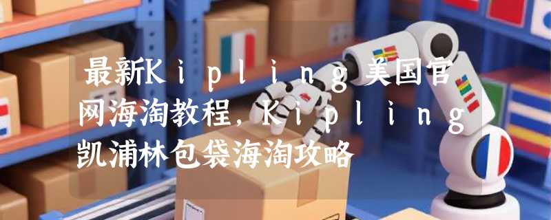 最新Kipling美国官网海淘教程，Kipling凯浦林包袋海淘攻略