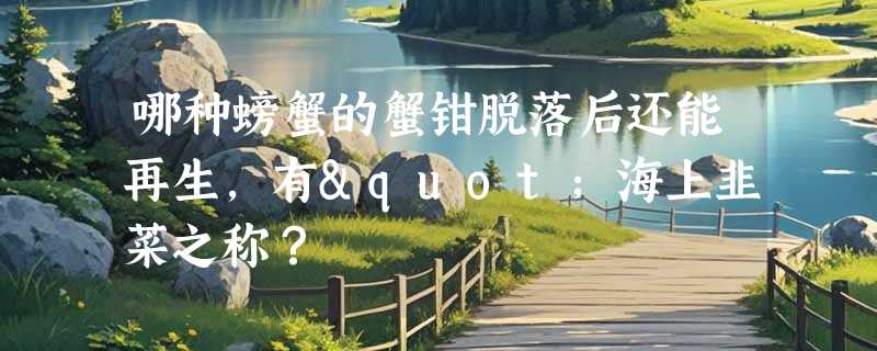 哪种螃蟹的蟹钳脱落后还能再生，有"海上韭菜之称？