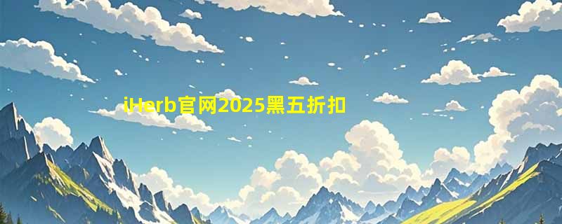 iHerb官网2025黑五折扣是什么？iHerb黑五海淘有什么活动？