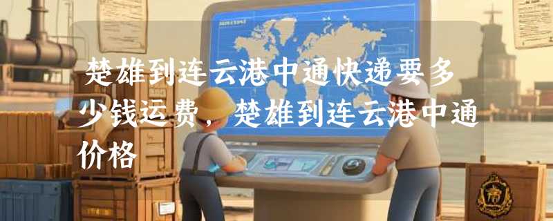 楚雄到连云港中通快递要多少钱运费，楚雄到连云港中通价格