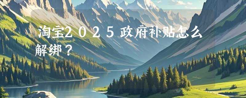 淘宝2025政府补贴怎么解绑？