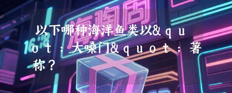 以下哪种海洋鱼类以"大嗓门"著称？