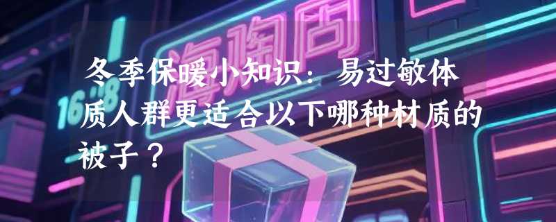 冬季保暖小知识：易过敏体质人群更适合以下哪种材质的被子？