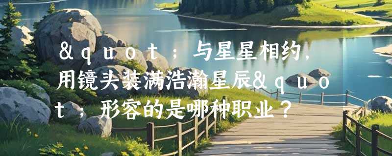 "与星星相约，用镜头装满浩瀚星辰"形容的是哪种职业？