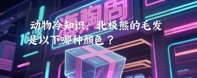 动物冷知识：北极熊的毛发是以下哪种颜色？