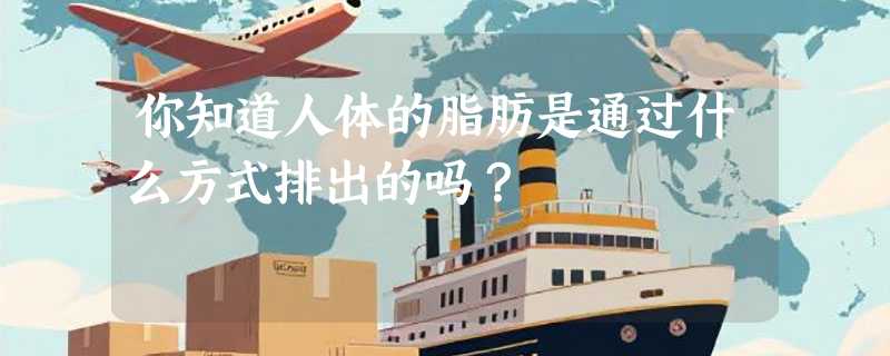 你知道人体的脂肪是通过什么方式排出的吗？