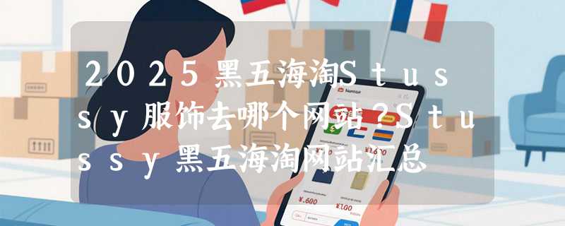 2025黑五海淘Stussy服饰去哪个网站？Stussy黑五海淘网站汇总