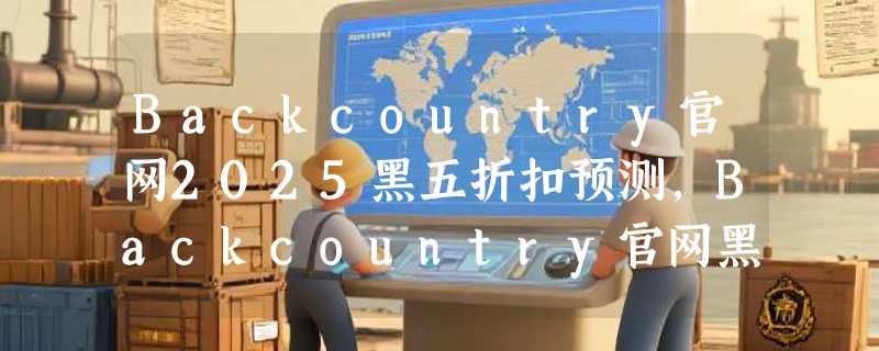 Backcountry官网2025黑五折扣预测，Backcountry官网黑五海淘攻略汇总