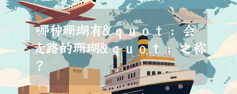 哪种珊瑚有"会走路的珊瑚"之称？