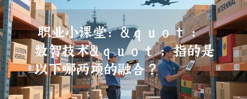 职业小课堂："数智技术"指的是以下哪两项的融合？