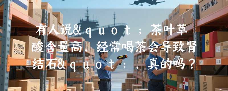 有人说"茶叶草酸含量高，经常喝茶会导致肾结石"，真的吗？