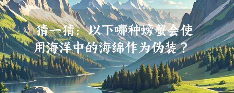 猜一猜：以下哪种螃蟹会使用海洋中的海绵作为伪装？