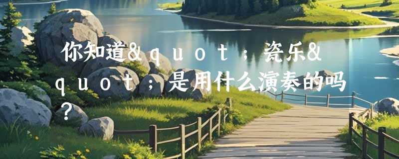 你知道"瓷乐"是用什么演奏的吗？