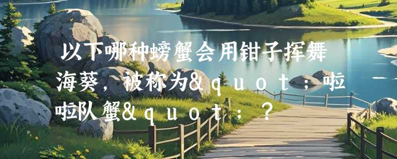 以下哪种螃蟹会用钳子挥舞海葵，被称为"啦啦队蟹"？