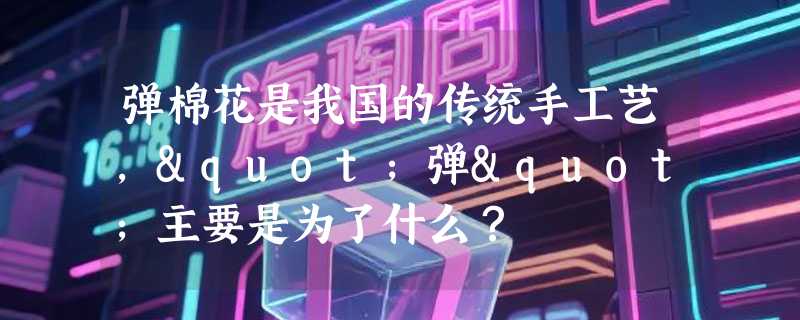 弹棉花是我国的传统手工艺，"弹"主要是为了什么？