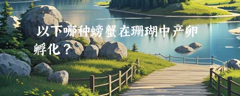 以下哪种螃蟹在珊瑚中产卵孵化？