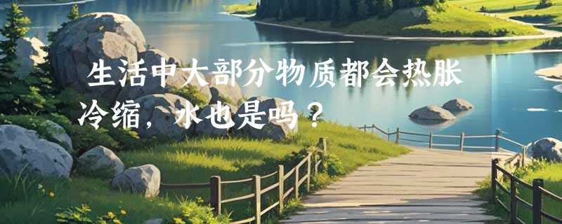 生活中大部分物质都会热胀冷缩，水也是吗？