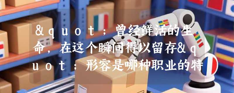 "曾经鲜活的生命，在这个瞬间得以留存"形容是哪种职业的特点？