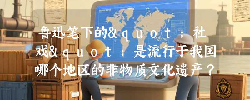 鲁迅笔下的"社戏"是流行于我国哪个地区的非物质文化遗产？