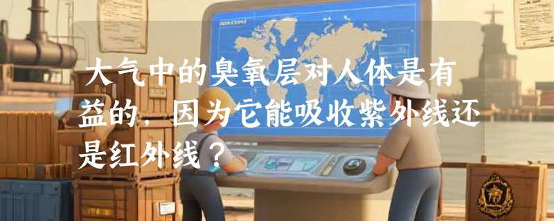 大气中的臭氧层对人体是有益的，因为它能吸收紫外线还是红外线？